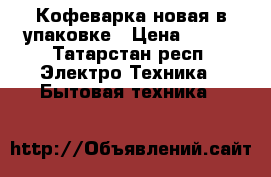 Кофеварка новая в упаковке › Цена ­ 500 - Татарстан респ. Электро-Техника » Бытовая техника   